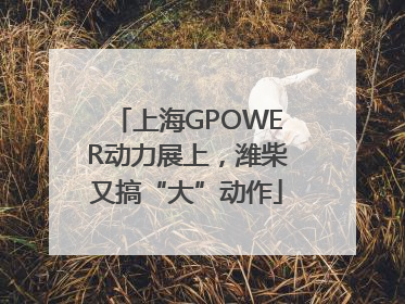 上海GPOWER动力展上，潍柴又搞“大”动作