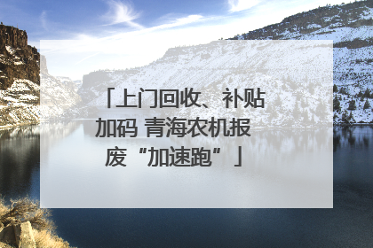 上门回收、补贴加码 青海农机报废“加速跑”