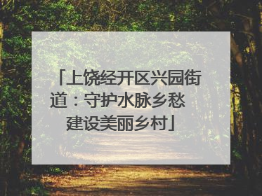 上饶经开区兴园街道：守护水脉乡愁 建设美丽乡村