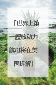世界上第一艘核动力航母将在美国拆解