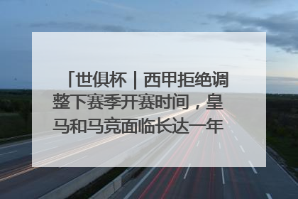 世俱杯｜西甲拒绝调整下赛季开赛时间，皇马和马竞面临长达一年的“魔鬼赛程”