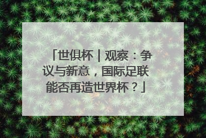 世俱杯｜观察：争议与新意，国际足联能否再造世界杯？