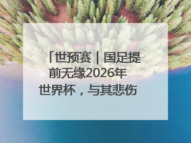 世预赛｜国足提前无缘2026年世界杯，与其悲伤，不如尽快从选帅开始重建
