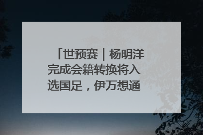 世预赛｜杨明洋完成会籍转换将入选国足，伊万想通了要打双后腰？