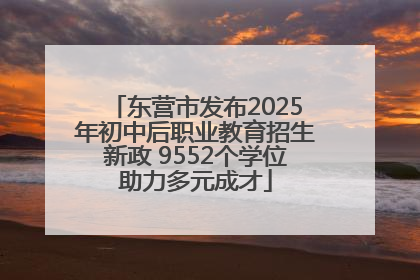 东营市发布2025年初中后职业教育招生新政 9552个学位助力多元成才