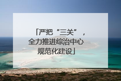 严把“三关”，全力推进综治中心规范化建设