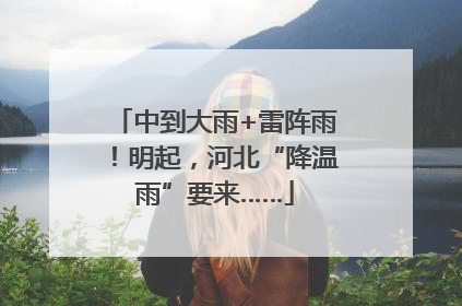 中到大雨+雷阵雨！明起，河北“降温雨”要来……