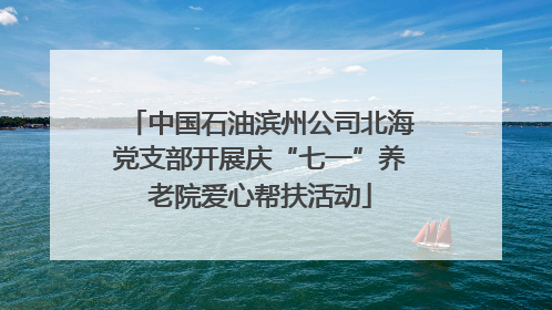 中国石油滨州公司北海党支部开展庆“七一”养老院爱心帮扶活动