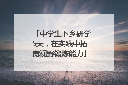 中学生下乡研学5天，在实践中拓宽视野锻炼能力