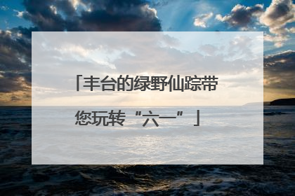 丰台的绿野仙踪带您玩转“六一”