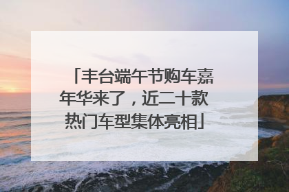 丰台端午节购车嘉年华来了，近二十款热门车型集体亮相
