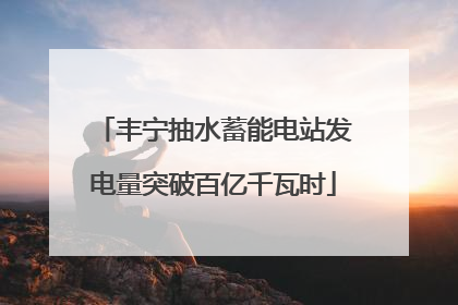 丰宁抽水蓄能电站发电量突破百亿千瓦时