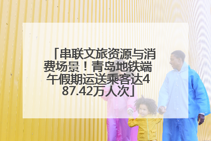 串联文旅资源与消费场景！青岛地铁端午假期运送乘客达487.42万人次