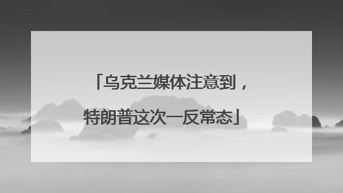 乌克兰媒体注意到，特朗普这次一反常态