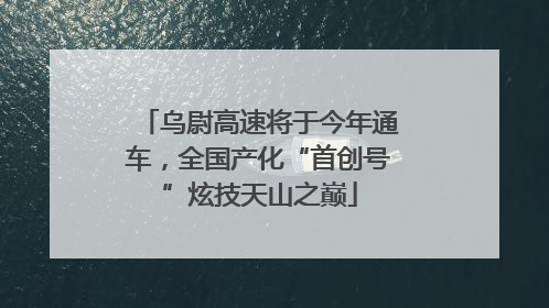 乌尉高速将于今年通车，全国产化“首创号”炫技天山之巅