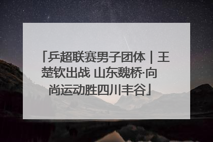 乒超联赛男子团体｜王楚钦出战 山东魏桥·向尚运动胜四川丰谷