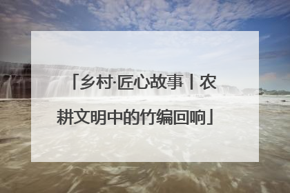 乡村·匠心故事丨农耕文明中的竹编回响