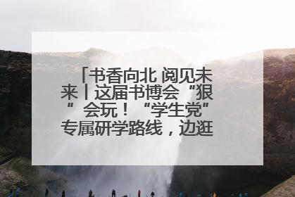 书香向北 阅见未来丨这届书博会“狠”会玩！“学生党”专属研学路线，边逛边学还能薅羊毛！