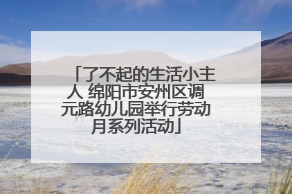 了不起的生活小主人 绵阳市安州区调元路幼儿园举行劳动月系列活动