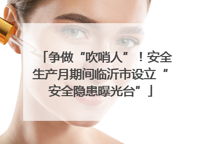 争做“吹哨人”！安全生产月期间临沂市设立“安全隐患曝光台”