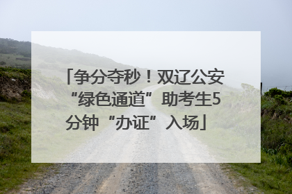争分夺秒！双辽公安“绿色通道”助考生5分钟“办证”入场