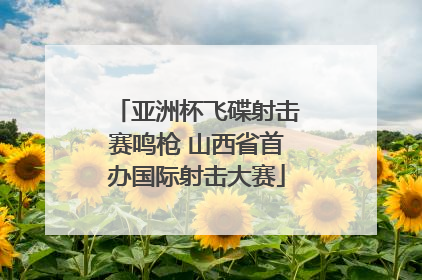 亚洲杯飞碟射击赛鸣枪 山西省首办国际射击大赛