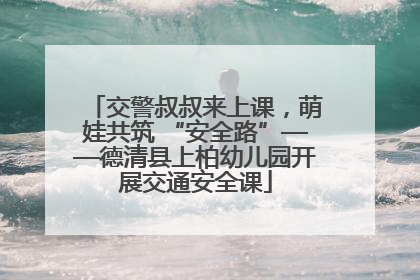 交警叔叔来上课，萌娃共筑 “安全路”——德清县上柏幼儿园开展交通安全课