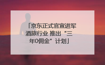 京东正式官宣进军酒旅行业 推出“三年0佣金”计划