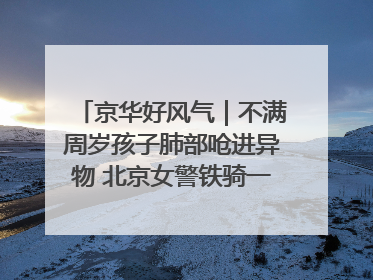 京华好风气｜不满周岁孩子肺部呛进异物 北京女警铁骑一路警灯护送