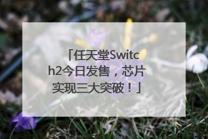 任天堂Switch2今日发售，芯片实现三大突破！