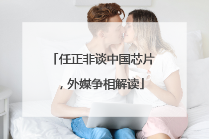 任正非谈中国芯片，外媒争相解读