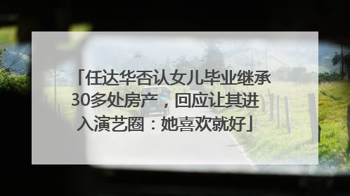 任达华否认女儿毕业继承30多处房产，回应让其进入演艺圈：她喜欢就好