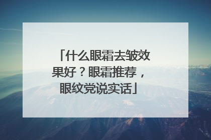 什么眼霜去皱效果好？眼霜推荐，眼纹党说实话