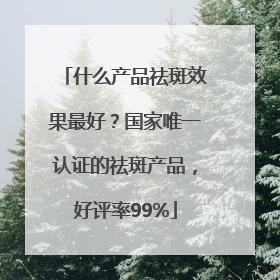 什么产品祛斑效果最好？国家唯一认证的祛斑产品，好评率99%