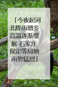今夜起河北降雨增多高温逐渐缓解 石家庄保定等局地雨势猛烈