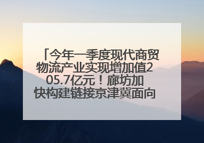 今年一季度现代商贸物流产业实现增加值205.7亿元！廊坊加快构建链接京津冀面向全世界的物流通道