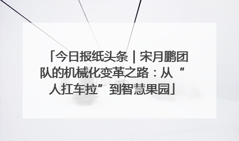 今日报纸头条｜宋月鹏团队的机械化变革之路：从“人扛车拉”到智慧果园