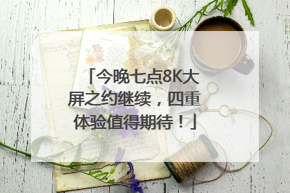 今晚七点8K大屏之约继续，四重体验值得期待！