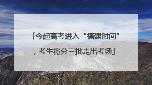 今起高考进入“福建时间”，考生将分三批走出考场