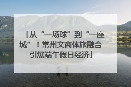 从“一场球”到“一座城”！常州文商体旅融合引爆端午假日经济