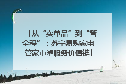从“卖单品”到“管全程”：苏宁易购家电管家重塑服务价值链