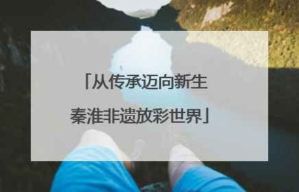 从传承迈向新生 秦淮非遗放彩世界