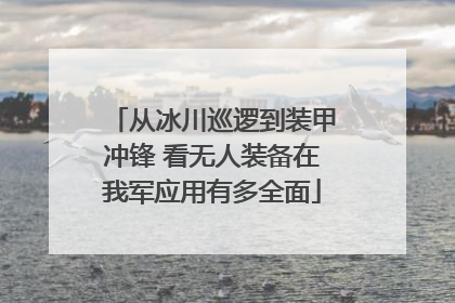 从冰川巡逻到装甲冲锋 看无人装备在我军应用有多全面