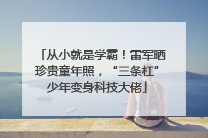 从小就是学霸！雷军晒珍贵童年照，“三条杠”少年变身科技大佬