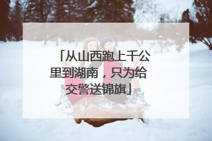 从山西跑上千公里到湖南，只为给交警送锦旗