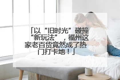 以“旧时光”碰撞“新玩法”，福州这家老百货竟然成了热门打卡地！