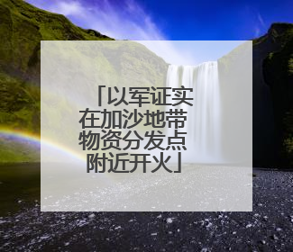 以军证实在加沙地带物资分发点附近开火