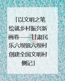 以文明之笔 绘就乡村振兴新画卷——甘肃民乐六坝镇六坝村创建全国文明村侧记