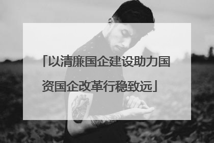 以清廉国企建设助力国资国企改革行稳致远