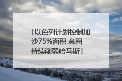 以色列计划控制加沙75%面积 意图持续削弱哈马斯